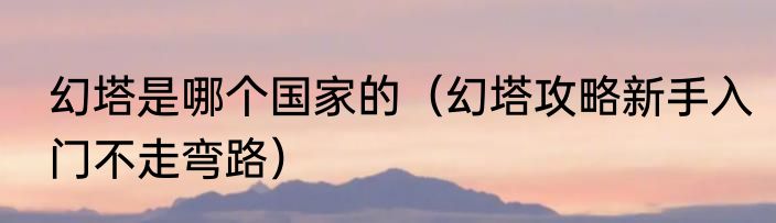 幻塔是哪个国家的（幻塔攻略新手入门不走弯路）