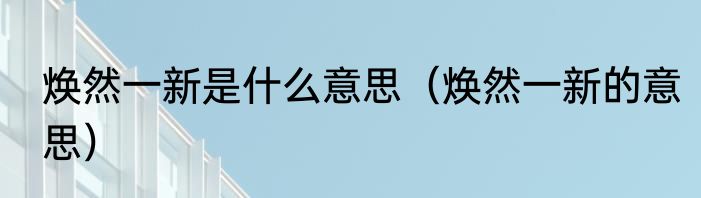 焕然一新是什么意思（焕然一新的意思）