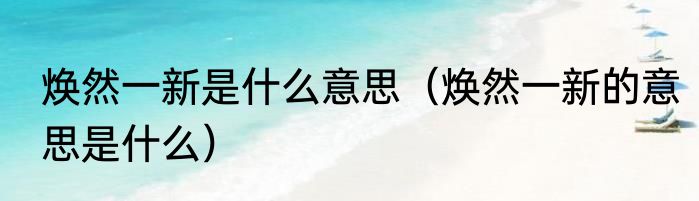 焕然一新是什么意思（焕然一新的意思是什么）