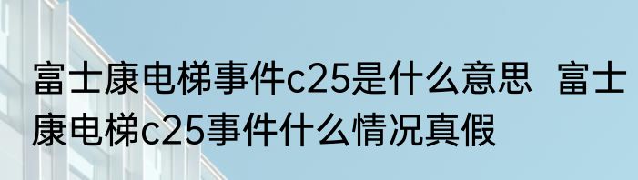 富士康电梯事件c25是什么意思  富士康电梯c25事件什么情况真假