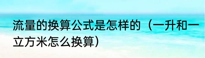 流量的换算公式是怎样的（一升和一立方米怎么换算）