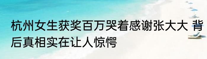 杭州女生获奖百万哭着感谢张大大 背后真相实在让人惊愕