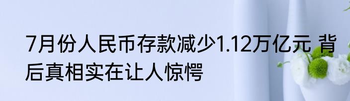 7月份人民币存款减少1.12万亿元 背后真相实在让人惊愕