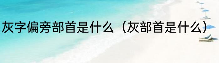 灰字偏旁部首是什么（灰部首是什么）