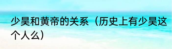 少昊和黄帝的关系（历史上有少昊这个人么）