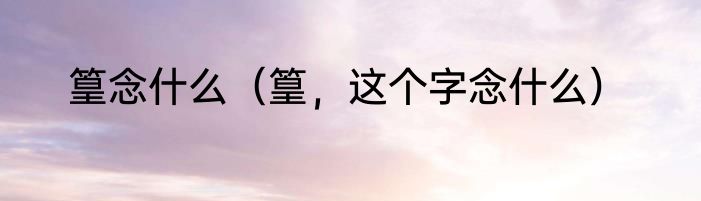 篁念什么（篁，这个字念什么）