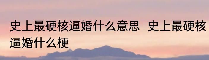 史上最硬核逼婚什么意思  史上最硬核逼婚什么梗