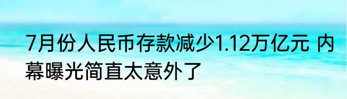7月份人民币存款减少1.12万亿元 内幕曝光简直太意外了