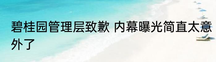 碧桂园管理层致歉 内幕曝光简直太意外了