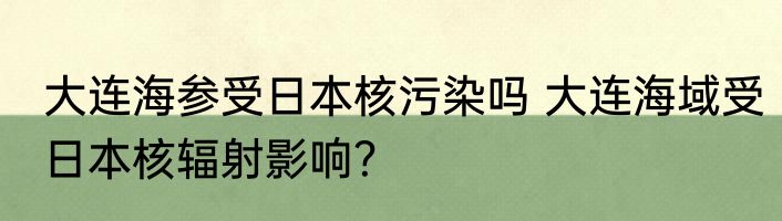 大连海参受日本核污染吗 大连海域受日本核辐射影响？
