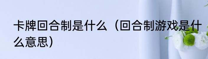 卡牌回合制是什么（回合制游戏是什么意思）