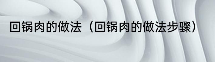回锅肉的做法（回锅肉的做法步骤）