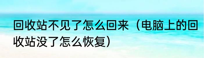 回收站不见了怎么回来（电脑上的回收站没了怎么恢复）