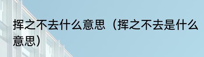 挥之不去什么意思（挥之不去是什么意思）