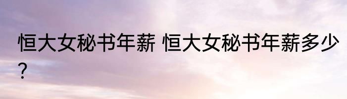 恒大女秘书年薪 恒大女秘书年薪多少？