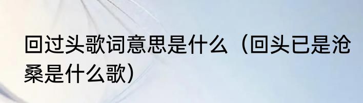 回过头歌词意思是什么（回头已是沧桑是什么歌）