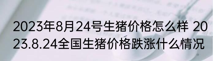 2023年8月24号生猪价格怎么样 2023.8.24全国生猪价格跌涨什么情况