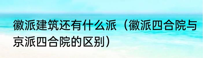 徽派建筑还有什么派（徽派四合院与京派四合院的区别）