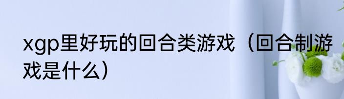 xgp里好玩的回合类游戏（回合制游戏是什么）