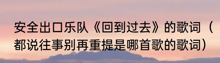 安全出口乐队《回到过去》的歌词（都说往事别再重提是哪首歌的歌词）