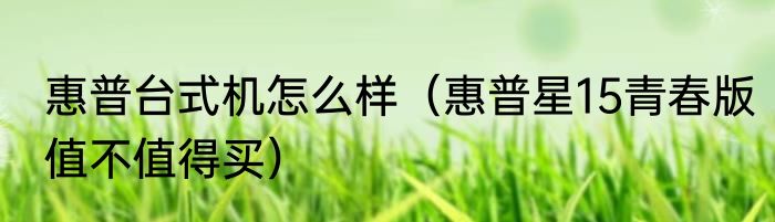 惠普台式机怎么样（惠普星15青春版值不值得买）