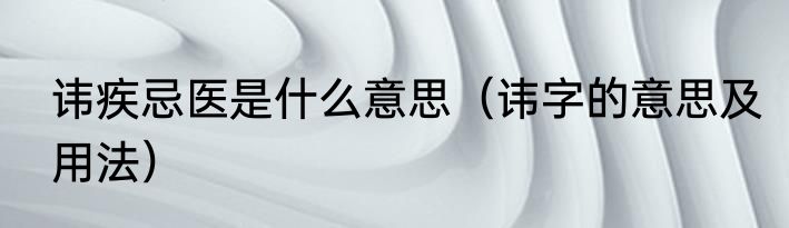 讳疾忌医是什么意思（讳字的意思及用法）