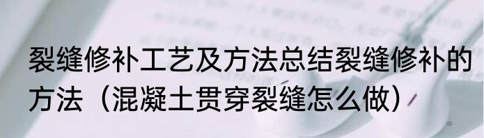 裂缝修补工艺及方法总结裂缝修补的方法（混凝土贯穿裂缝怎么做）