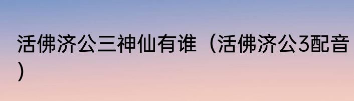 活佛济公三神仙有谁（活佛济公3配音）