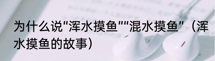 为什么说“浑水摸鱼”“混水摸鱼”（浑水摸鱼的故事）