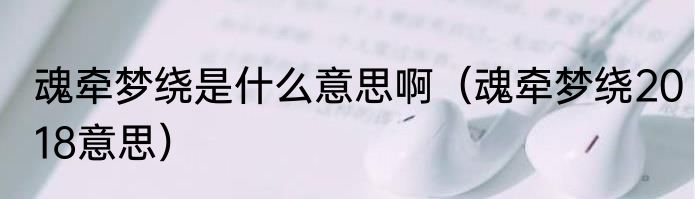 魂牵梦绕是什么意思啊（魂牵梦绕2018意思）
