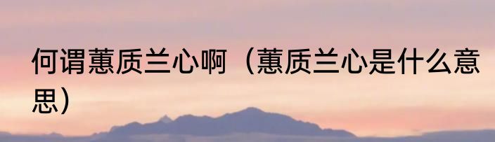 何谓蕙质兰心啊（蕙质兰心是什么意思）