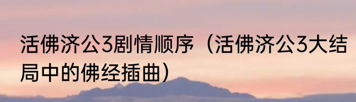 活佛济公3剧情顺序（活佛济公3大结局中的佛经插曲）