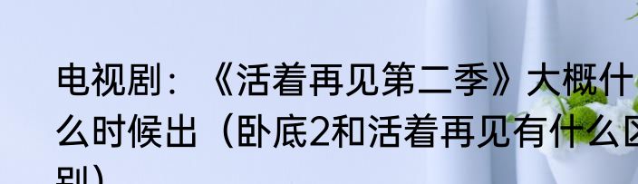 电视剧：《活着再见第二季》大概什么时候出（卧底2和活着再见有什么区别）