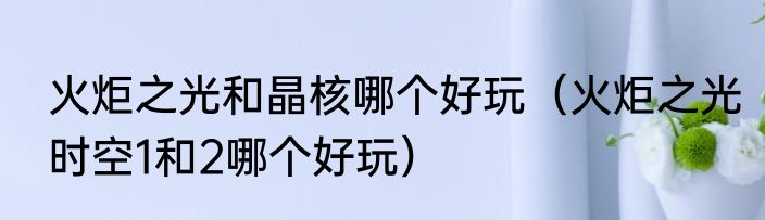 火炬之光和晶核哪个好玩（火炬之光时空1和2哪个好玩）