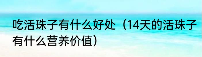 吃活珠子有什么好处（14天的活珠子有什么营养价值）