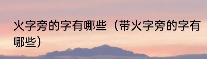 火字旁的字有哪些（带火字旁的字有哪些）
