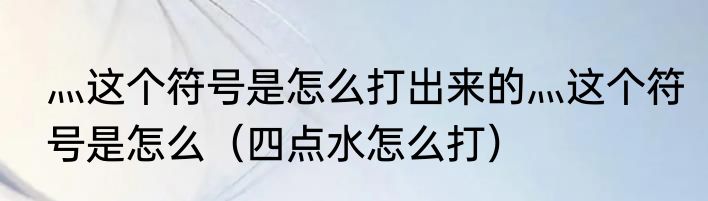 灬这个符号是怎么打出来的灬这个符号是怎么（四点水怎么打）