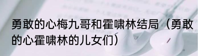 勇敢的心梅九哥和霍啸林结局（勇敢的心霍啸林的儿女们）