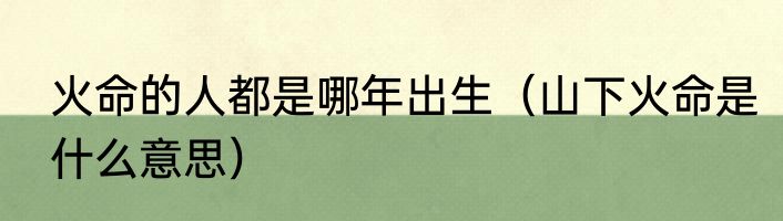 火命的人都是哪年出生（山下火命是什么意思）