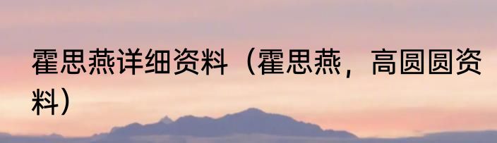 霍思燕详细资料（霍思燕，高圆圆资料）