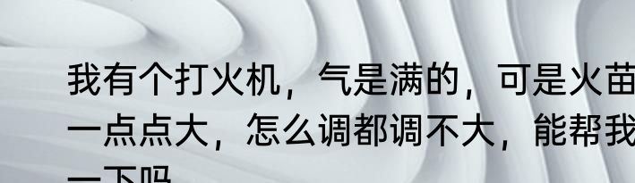 我有个打火机，气是满的，可是火苗一点点大，怎么调都调不大，能帮我一下吗