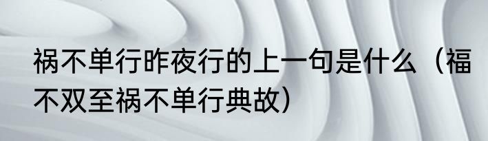 祸不单行昨夜行的上一句是什么（福不双至祸不单行典故）