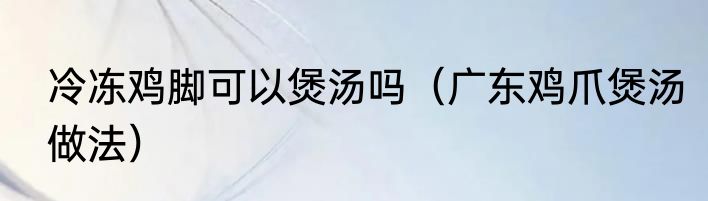 冷冻鸡脚可以煲汤吗（广东鸡爪煲汤做法）
