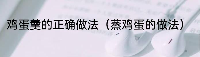 鸡蛋羹的正确做法（蒸鸡蛋的做法）