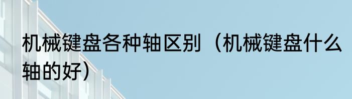 机械键盘各种轴区别（机械键盘什么轴的好）