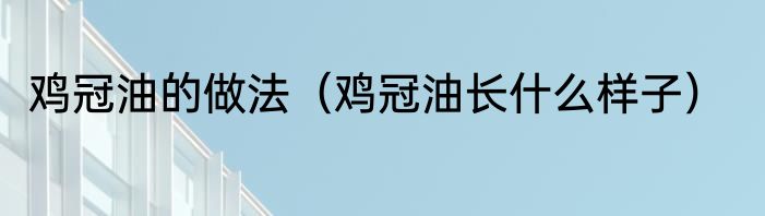鸡冠油的做法（鸡冠油长什么样子）