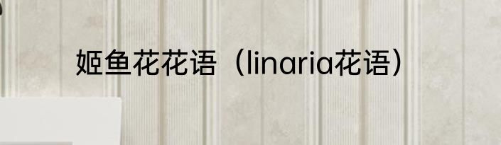 姬鱼花花语（linaria花语）