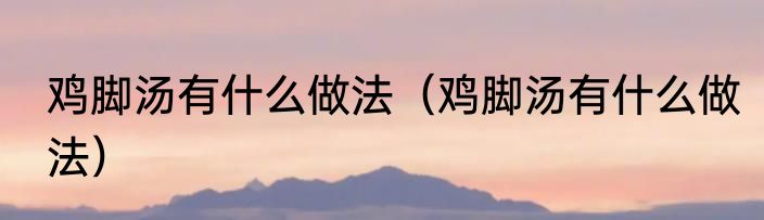 鸡脚汤有什么做法（鸡脚汤有什么做法）
