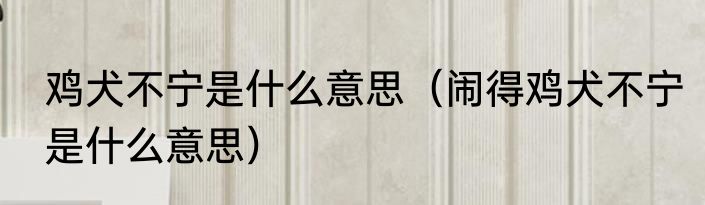 鸡犬不宁是什么意思（闹得鸡犬不宁是什么意思）