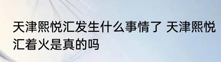 天津熙悦汇发生什么事情了 天津熙悦汇着火是真的吗